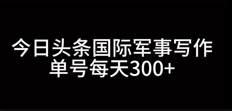 今日头条国际军事写作，利用AI创作，单号日入300+-网创空间