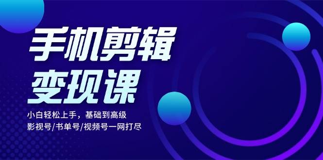 手机剪辑变现课：小白轻松上手，基础到高级 影视号/书单号/视频号一网打尽-网创空间
