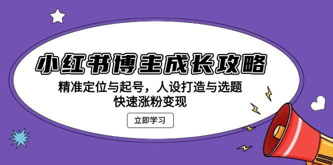 小红书博主成长攻略：精准定位与起号，人设打造与选题，快速涨粉变现-网创空间