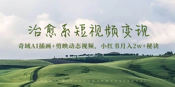治愈系短视频变现：奇域AI插画+剪映动态视频，小红书月入2w+秘诀（含素材）-网创空间