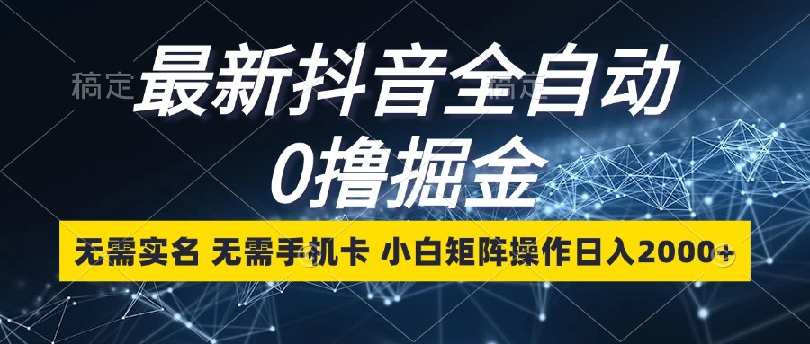 最新抖音全自动0撸掘金，无需实名，无需手机卡，小白矩阵操作日入2000+-网创空间