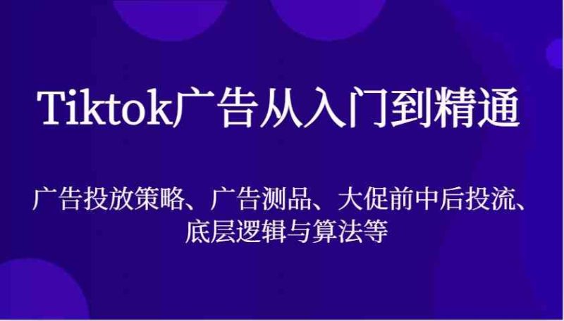 Tiktok广告从入门到精通,广告投放策略、广告测品、大促前中后投流、底层逻辑与算法等-网创空间