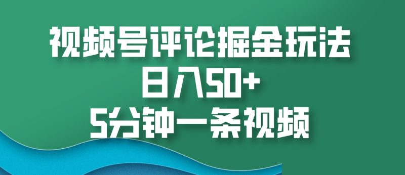 视频号评论掘金玩法，日入50+，5分钟一条视频-网创空间
