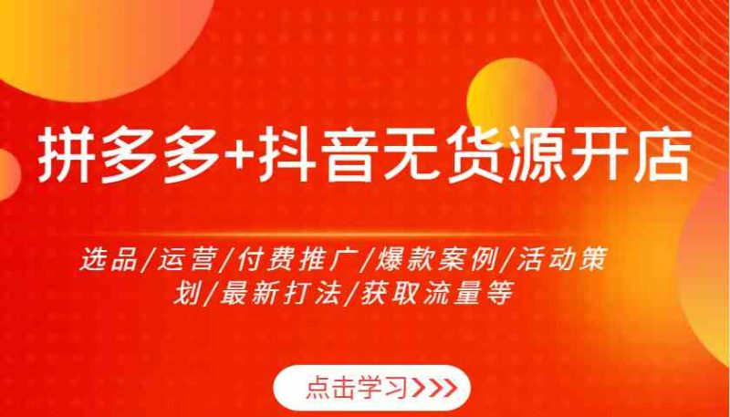 拼多多+抖音无货源开店:选品/运营/付费推广/爆款案例/活动策划/最新打法/获取流量等-网创空间