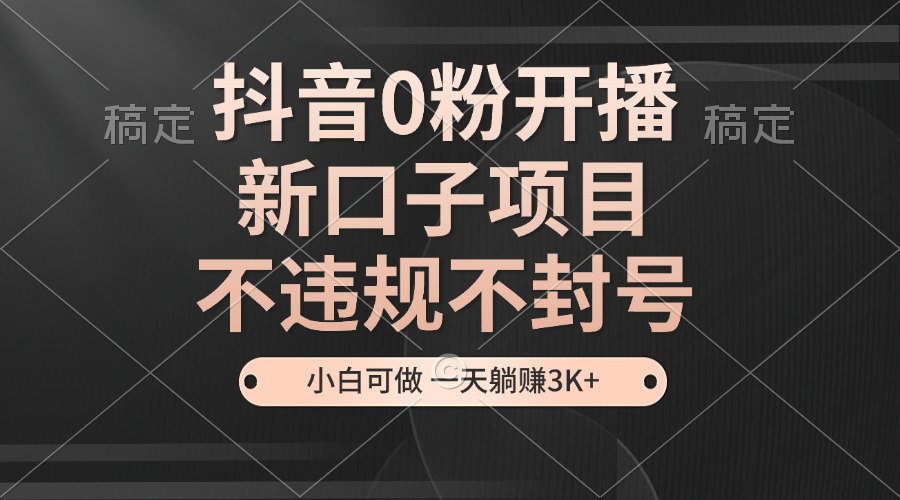 抖音0粉开播，新口子，不违规不封号， 小白可做，一天躺赚3k+-网创空间