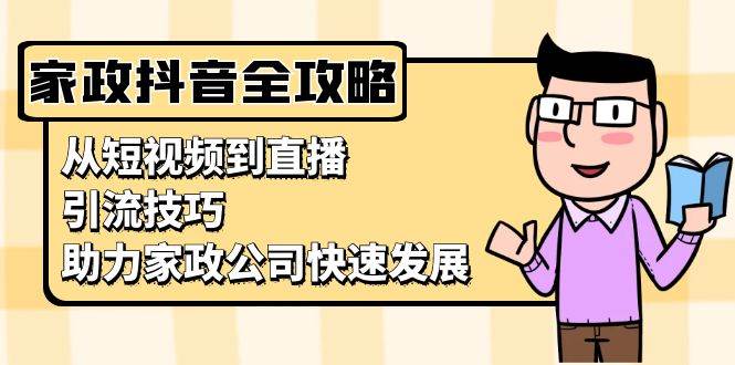 家政抖音运营指南：从短视频到直播，引流技巧，助力家政公司快速发展-网创空间