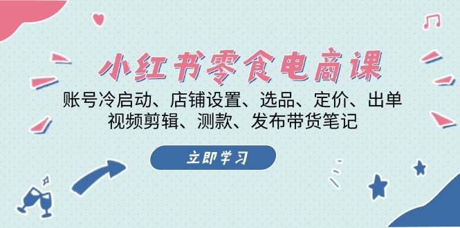 小红书零食电商课：账号冷启动/店铺设置/选品/定价/出单/视频剪辑/测款/发布带货笔记-网创空间