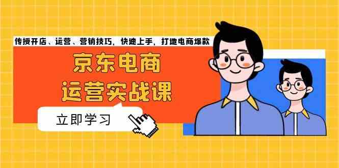 京东电商运营实战课，传授开店、运营、营销技巧，快速上手，打造电商爆款-网创空间