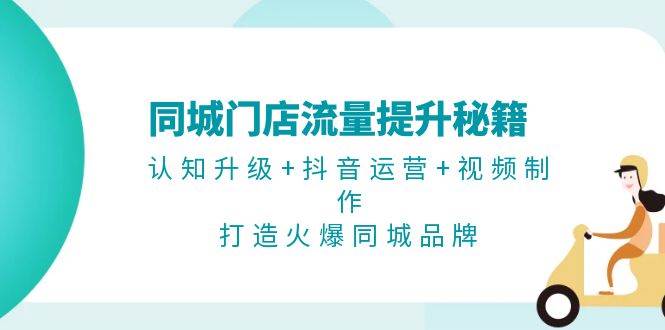 同城门店流量提升秘籍：认知升级+抖音运营+视频制作，打造火爆同城品牌-网创空间
