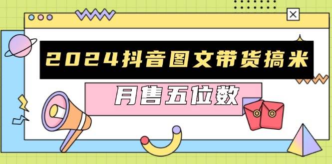 2024抖音图文带货搞米：快速起号与破播放方法，助力销量飙升，月售五位数-网创空间
