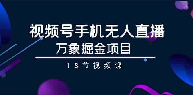 （9170期）视频号手机无人直播-万象掘金项目（18节视频课）-网创空间
