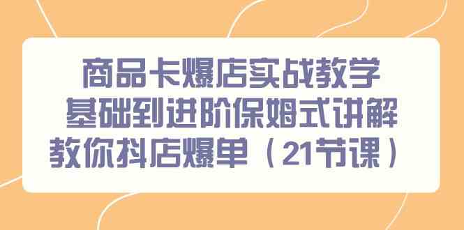 （9172期）商品卡爆店实战教学，基础到进阶保姆式讲解教你抖店爆单（21节课）-网创空间