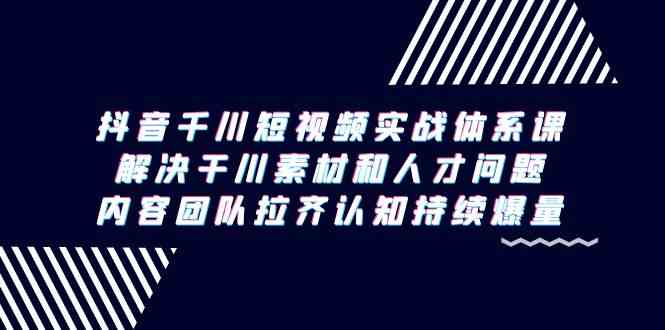 （9173期）抖音千川短视频实战体系课，解决干川素材和人才问题，内容团队拉齐认知…-网创空间