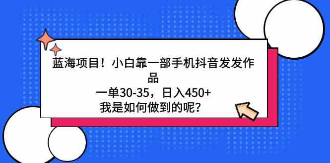 （9182期）蓝海项目！小白靠一部手机抖音发发作品，一单30-35，日入450+，我是如何…-网创空间