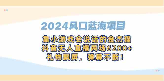 （9205期）2024风口蓝海项目，靠小游戏会说话的金杰猫，抖音无人直播两场6200+，礼…-网创空间