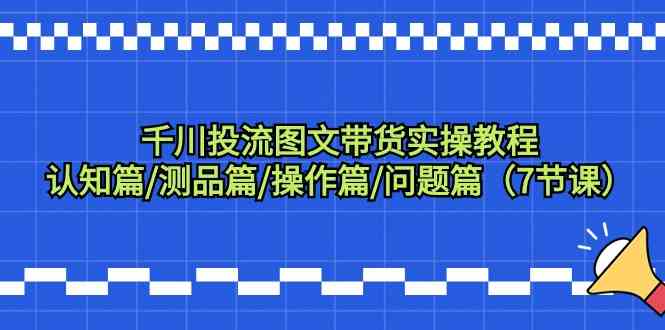 （9225期）千川投流图文带货实操教程：认知篇/测品篇/操作篇/问题篇（7节课）-网创空间
