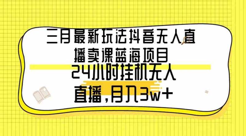 (9229期)三月最新玩法抖音无人直播卖课蓝海项目,24小时无人直播,月入3w+-网创空间