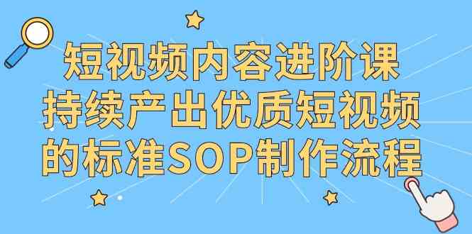 （9232期）短视频内容进阶课，持续产出优质短视频的标准SOP制作流程-网创空间