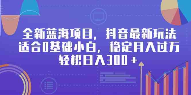 （9242期）全新蓝海项目，抖音最新玩法，适合0基础小白，稳定月入过万，轻松日入300＋-网创空间
