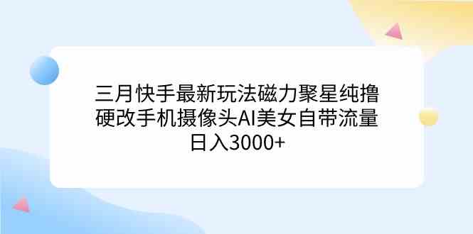 （9247期）三月快手最新玩法磁力聚星纯撸，硬改手机摄像头AI美女自带流量日入3000+…-网创空间