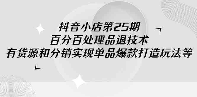 （9255期）抖音小店-第25期，百分百处理品退技术，有货源和分销实现单品爆款打造玩法-网创空间
