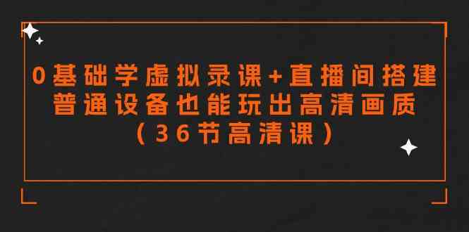 （9285期）零基础学虚拟录课+直播间搭建，普通设备也能玩出高清画质（36节高清课）-网创空间