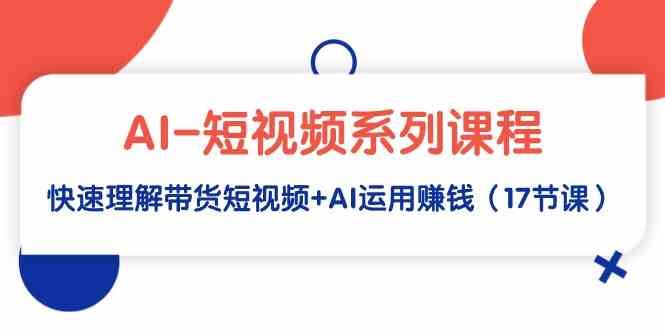 （9315期）AI-短视频系列课程，快速理解带货短视频+AI运用赚钱（17节课）-网创空间