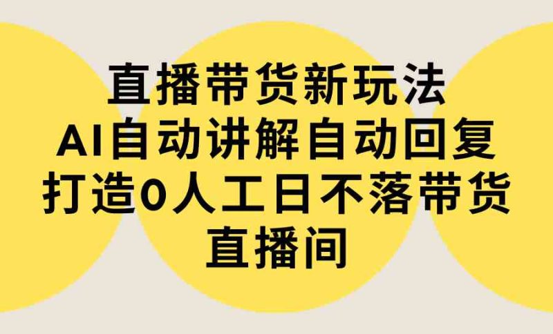 (9328期)直播带货新玩法,AI自动讲解自动回复 打造0人工日不落带货直播间-教程+软件-网创空间