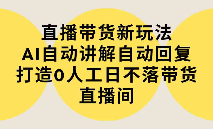 （9328期）直播带货新玩法，AI自动讲解自动回复 打造0人工日不落带货直播间-教程+软件-网创空间