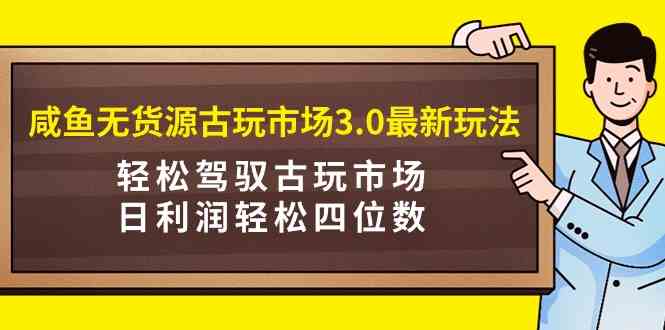 （9337期）咸鱼无货源古玩市场3.0最新玩法，轻松驾驭古玩市场，日利润轻松四位数！…-网创空间