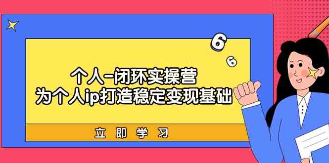 （9331期）个人-闭环实操营：为个人ip打造稳定变现基础，从价值定位/爆款打造/产品…-网创空间