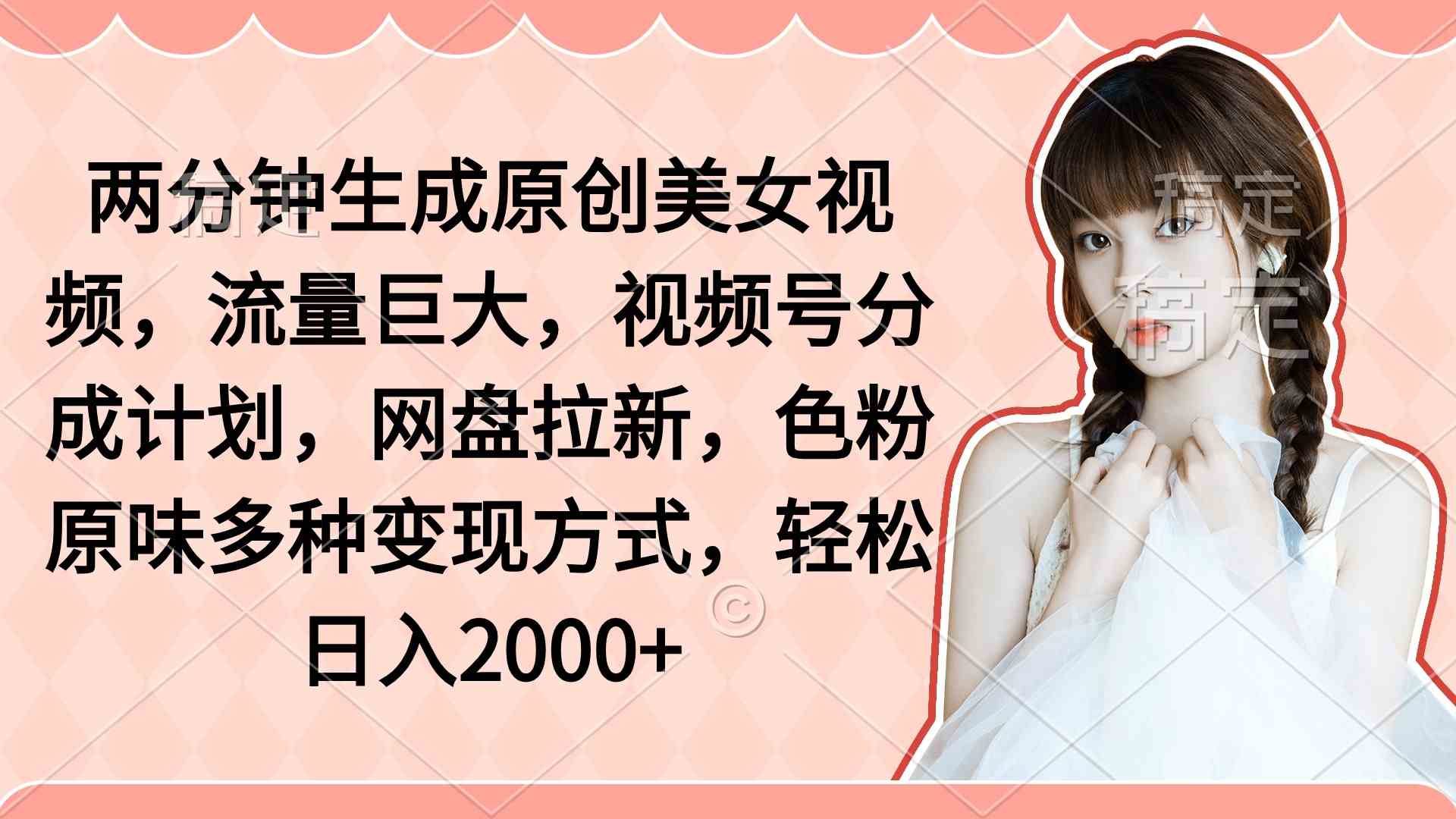 （9347期）两分钟生成原创美女视频，流量巨大，视频号分成计划，网盘拉新，色粉原…-网创空间