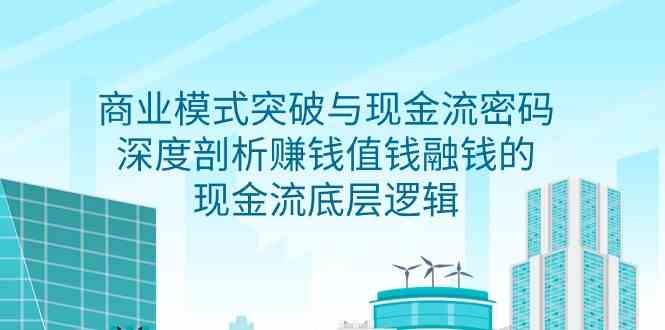 （9422期）商业模式 突破与现金流密码，深度剖析赚钱值钱融钱的现金流底层逻辑-无水印-网创空间