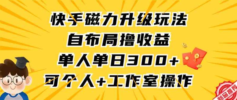 （9368期）快手磁力升级玩法，自布局撸收益，单人单日300+，个人工作室均可操作-网创空间