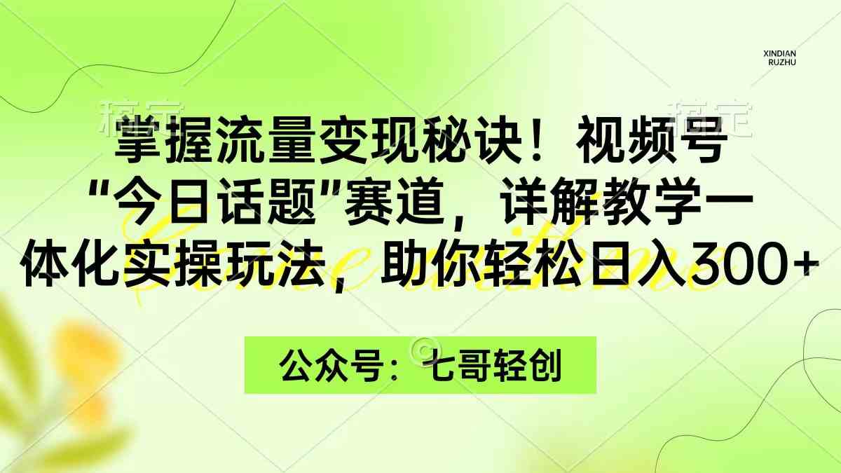 （9437期）掌握流量变现秘诀！视频号“今日话题”赛道，一体化实操玩法，助你日入300+-网创空间