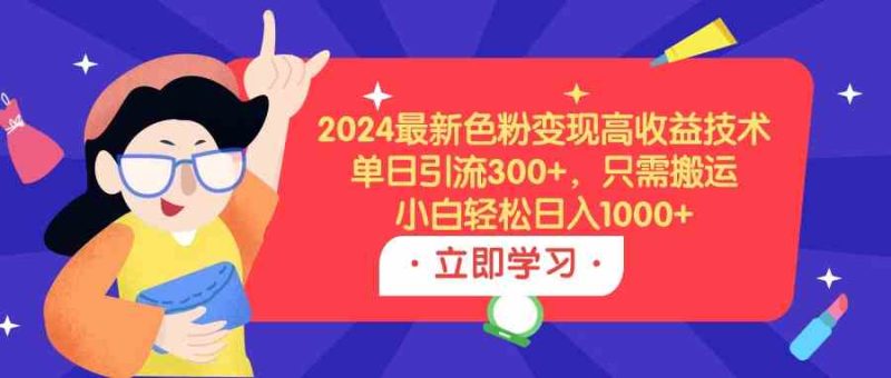 （9480期）2024最新色粉变现高收益技术，单日引流300+，只需搬运，小白轻松日入1000+-网创空间