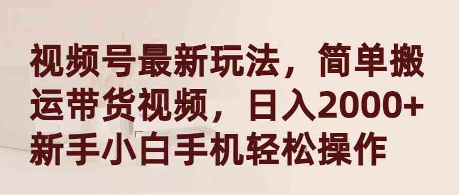 （9486期）视频号最新玩法，简单搬运带货视频，日入2000+，新手小白手机轻松操作-网创空间