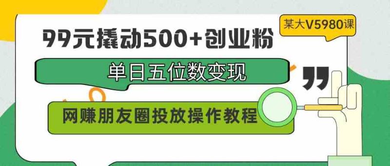 （9534期）99元撬动500+创业粉，单日五位数变现，网赚朋友圈投放操作教程价值5980！-网创空间