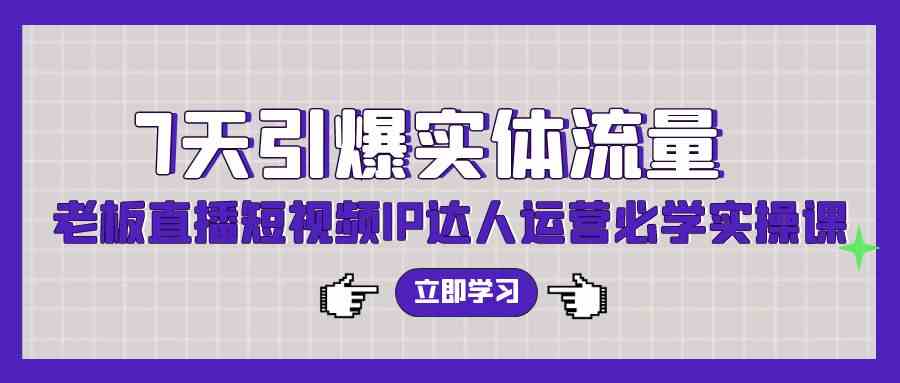 （9593期）7天引爆实体流量，老板直播短视频IP达人运营必学实操课（56节高清无水印）-网创空间