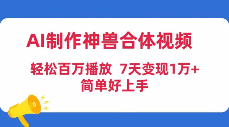 （9600期）AI制作神兽合体视频，轻松百万播放，七天变现1万+，简单好上手-网创空间