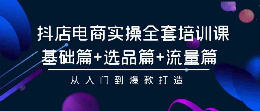 （9604期）抖店电商实操全套培训课：基础篇+选品篇+流量篇，从入门到爆款打造-网创空间