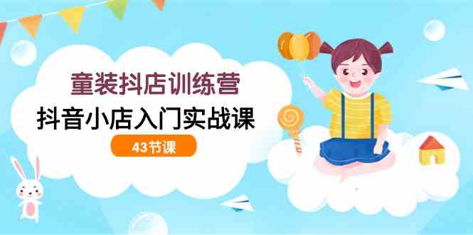 （9610期）童装抖店训练营，抖音小店入门实战课（43节课）-网创空间