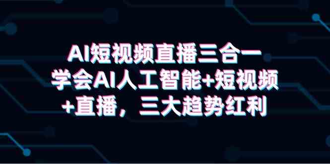 （9669期）AI短视频直播三合一，学会AI人工智能+短视频+直播，三大趋势红利-网创空间