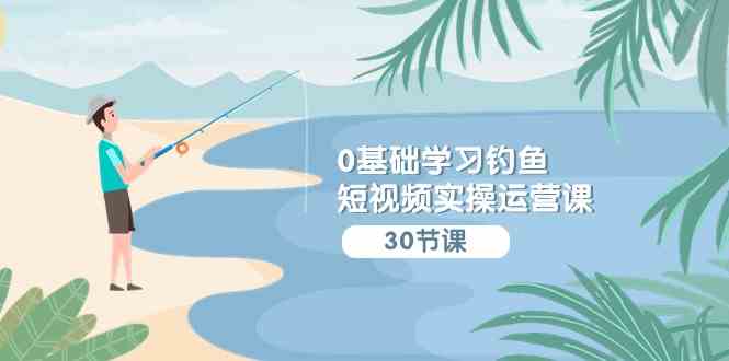 （9672期）0基础学习钓鱼短视频实操运营课：认知篇/定位篇/工具篇/内容篇/运营篇-网创空间