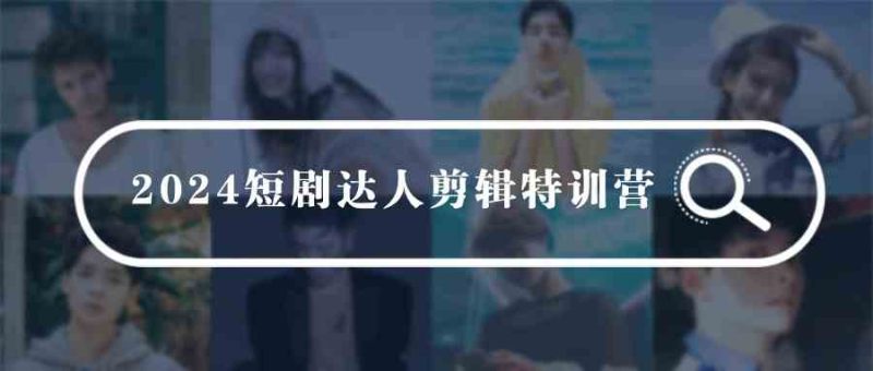 （9688期）2024短剧达人剪辑特训营，适合宝爸宝妈的0基础剪辑训练营（51节课）-网创空间