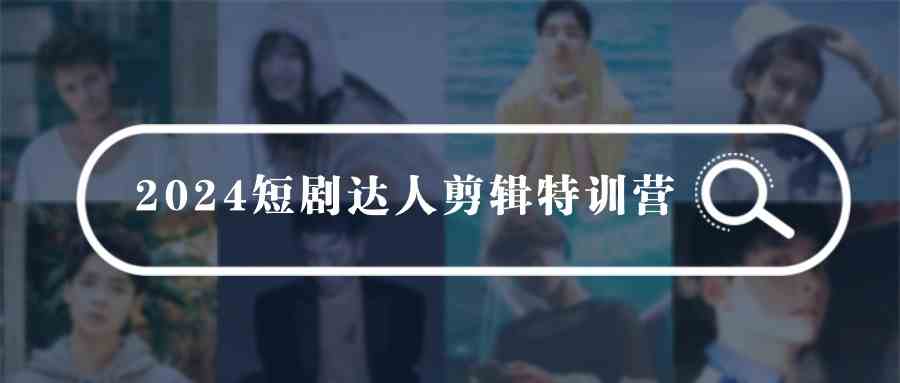 （9688期）2024短剧达人剪辑特训营，适合宝爸宝妈的0基础剪辑训练营（51节课）-网创空间