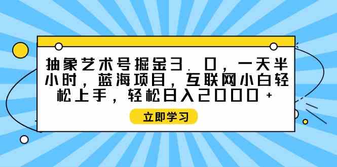 （9711期）抽象艺术号掘金3.0，一天半小时 ，蓝海项目， 互联网小白轻松上手，轻松…-网创空间