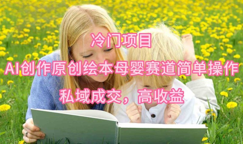 (9726期)冷门项目,AI创作原创绘本母婴赛道简单操作,私域成交,高收益-网创空间