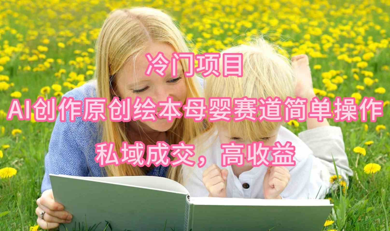 （9726期）冷门项目，AI创作原创绘本母婴赛道简单操作，私域成交，高收益-网创空间