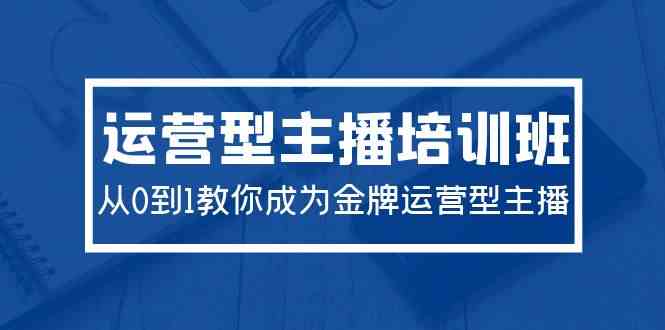 （9772期）2024运营型主播培训班：从0到1教你成为金牌运营型主播（29节课）-网创空间